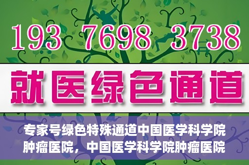 专家号绿色特殊通道中国医学科学院肿瘤医院，中国医学科学院肿瘤医院专家号绿色特殊通道解析