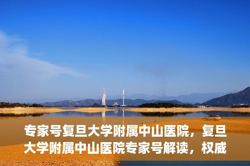 专家号复旦大学附属中山医院，复旦大学附属中山医院专家号解读，权威医疗解读，专业守护健康