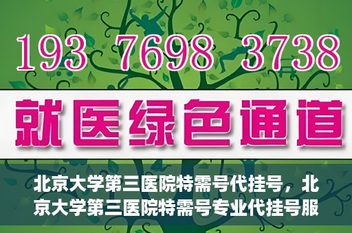 北京大学第三医院特需号代挂号，北京大学第三医院特需号专业代挂号服务解析