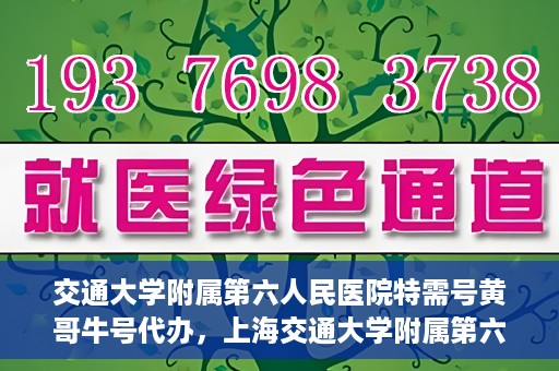 交通大学附属第六人民医院特需号黄哥牛号代办，上海交通大学附属第六人民医院特需号代办专家黄哥牛号服务解析