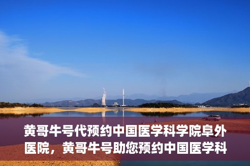 黄哥牛号代预约中国医学科学院阜外医院，黄哥牛号助您预约中国医学科学院阜外医院专家号