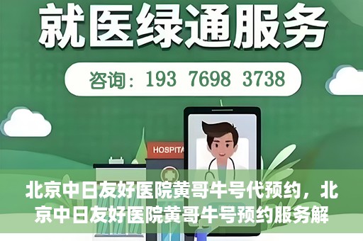 北京中日友好医院黄哥牛号代预约，北京中日友好医院黄哥牛号预约服务解析