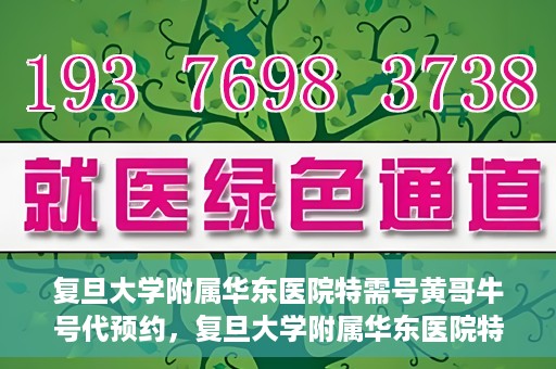 复旦大学附属华东医院特需号黄哥牛号代预约，复旦大学附属华东医院特需号黄哥牛号预约服务解析