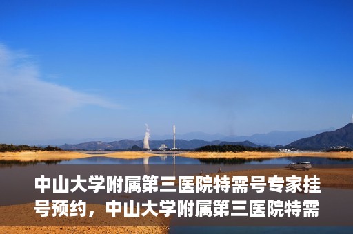 中山大学附属第三医院特需号专家挂号预约，中山大学附属第三医院特需号专家挂号预约攻略