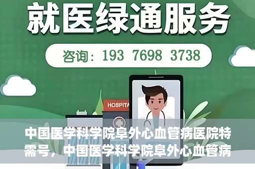 中国医学科学院阜外心血管病医院特需号，中国医学科学院阜外心血管病医院特需号，心血管健康的高端医疗服务体验