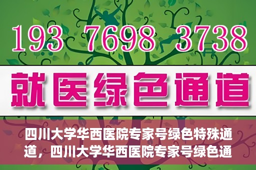 四川大学华西医院专家号绿色特殊通道，四川大学华西医院专家号绿色通道专享服务