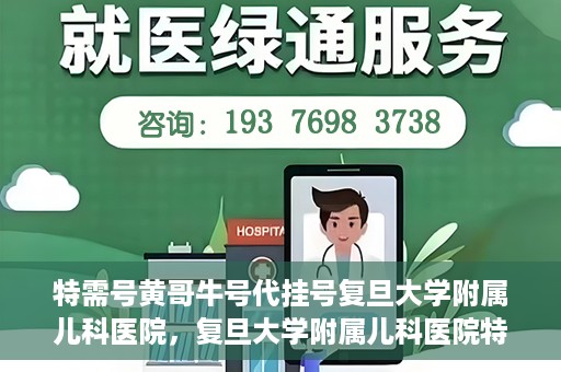 特需号黄哥牛号代挂号复旦大学附属儿科医院，复旦大学附属儿科医院特需号黄哥牛号代挂号解析