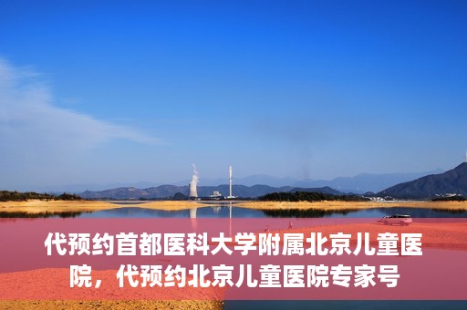 代预约首都医科大学附属北京儿童医院，代预约北京儿童医院专家号