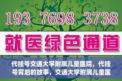 代挂号交通大学附属儿童医院，代挂号背后的故事，交通大学附属儿童医院就医新体验
