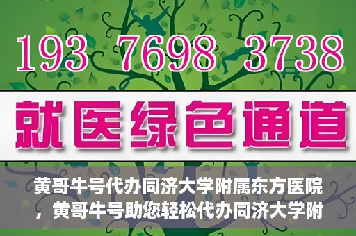 黄哥牛号代办同济大学附属东方医院，黄哥牛号助您轻松代办同济大学附属东方医院事务