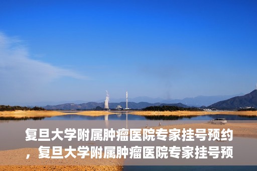 复旦大学附属肿瘤医院专家挂号预约，复旦大学附属肿瘤医院专家挂号预约攻略解析