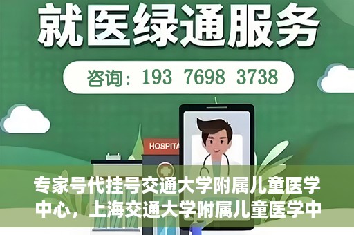 专家号代挂号交通大学附属儿童医学中心，上海交通大学附属儿童医学中心专家号代挂号服务解析