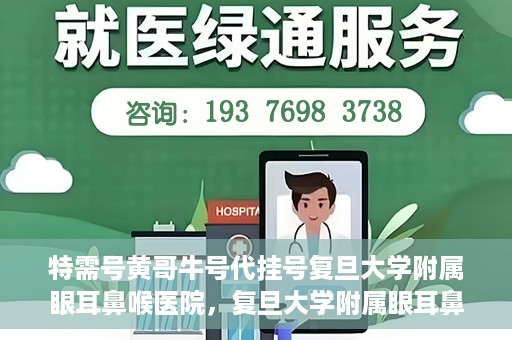 特需号黄哥牛号代挂号复旦大学附属眼耳鼻喉医院，复旦大学附属眼耳鼻喉医院特需号黄哥牛号代挂号服务解析