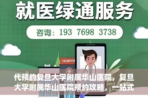 代预约复旦大学附属华山医院，复旦大学附属华山医院预约攻略，一站式解决您的就医需求