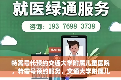 特需号代预约交通大学附属儿童医院，特需号预约服务，交通大学附属儿童医院就医指南