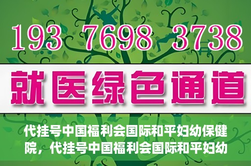 代挂号中国福利会国际和平妇幼保健院，代挂号中国福利会国际和平妇幼保健院，专业医疗呵护母婴健康之路