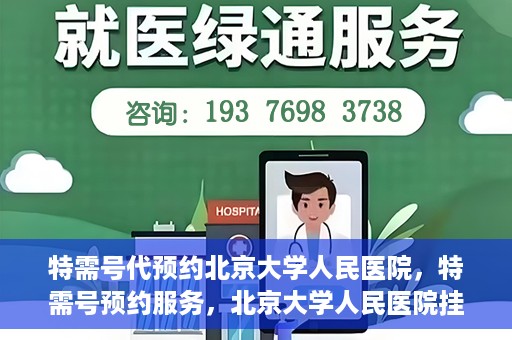 特需号代预约北京大学人民医院，特需号预约服务，北京大学人民医院挂号攻略