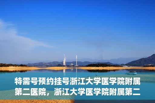 特需号预约挂号浙江大学医学院附属第二医院，浙江大学医学院附属第二医院特需号预约挂号服务启动