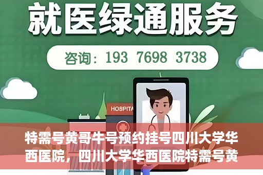 特需号黄哥牛号预约挂号四川大学华西医院，四川大学华西医院特需号黄哥牛号预约挂号服务开启