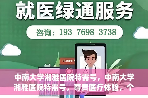 中南大学湘雅医院特需号，中南大学湘雅医院特需号，尊贵医疗体验，个性化健康守护