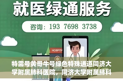 特需号黄哥牛号绿色特殊通道同济大学附属肺科医院，同济大学附属肺科医院开设特需绿色特殊通道，黄哥牛号引领就医新风尚