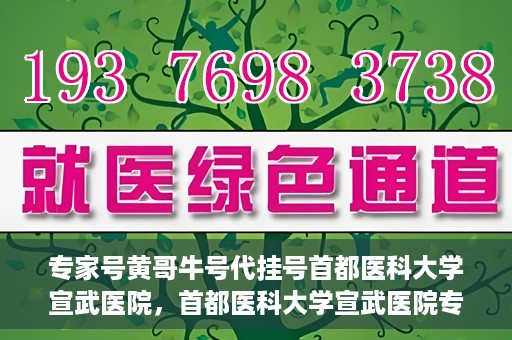 专家号黄哥牛号代挂号首都医科大学宣武医院，首都医科大学宣武医院专家号黄哥牛号代挂号攻略