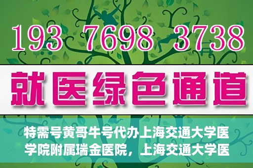 特需号黄哥牛号代办上海交通大学医学院附属瑞金医院，上海交通大学医学院附属瑞金医院特需号黄哥牛号代办服务解析