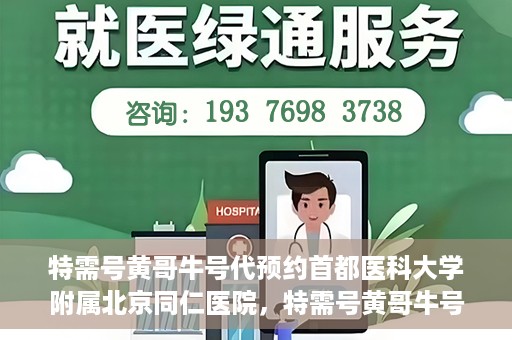 特需号黄哥牛号代预约首都医科大学附属北京同仁医院，特需号黄哥牛号，北京同仁医院预约服务新通道