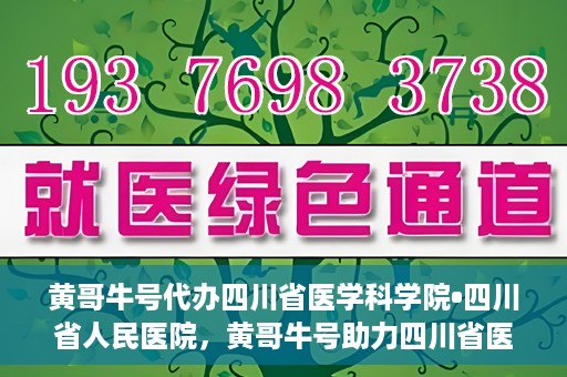 黄哥牛号代办四川省医学科学院•四川省人民医院，黄哥牛号助力四川省医学科学院·四川省人民医院代办服务
