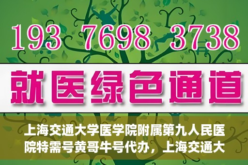 上海交通大学医学院附属第九人民医院特需号黄哥牛号代办，上海交通大学附属第九医院特需号黄哥牛号预约代办服务解析
