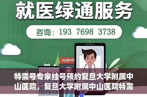 特需号专家挂号预约复旦大学附属中山医院，复旦大学附属中山医院特需专家挂号预约攻略