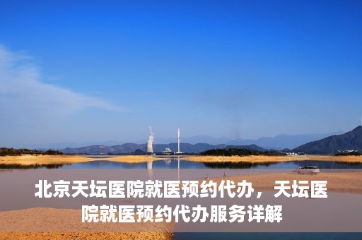 北京天坛医院就医预约代办，天坛医院就医预约代办服务详解