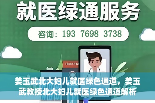 姜玉武北大妇儿就医绿色通道，姜玉武教授北大妇儿就医绿色通道解析