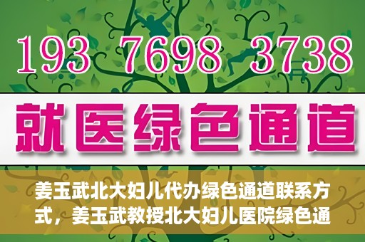 姜玉武北大妇儿代办绿色通道联系方式，姜玉武教授北大妇儿医院绿色通道联系方式及代办服务解析
