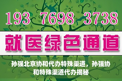 孙强北京协和代办特殊渠道，孙强协和特殊渠道代办揭秘