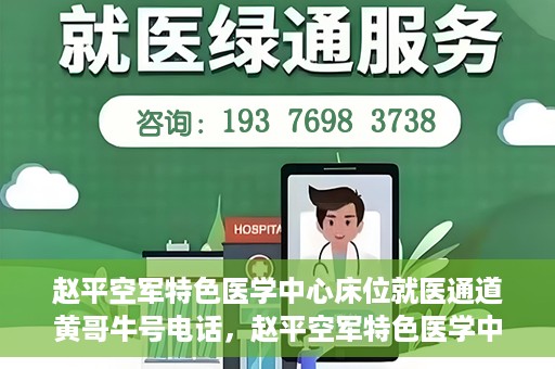 赵平空军特色医学中心床位就医通道黄哥牛号电话，赵平空军特色医学中心床位就医通道，黄哥牛号电话预约攻略