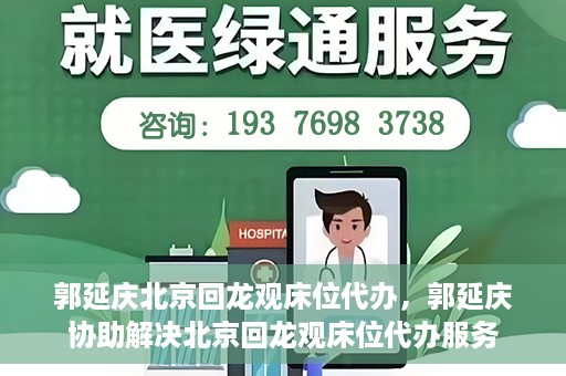 郭延庆北京回龙观床位代办，郭延庆协助解决北京回龙观床位代办服务