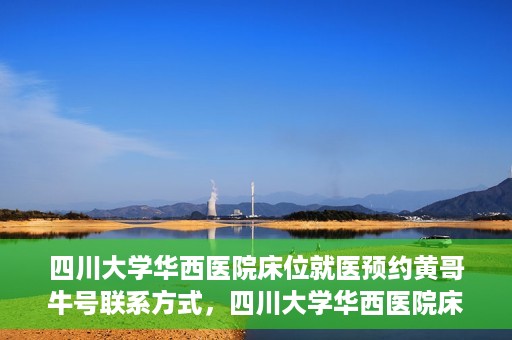 四川大学华西医院床位就医预约黄哥牛号联系方式，四川大学华西医院床位预约攻略，黄哥牛号联系方式全解析