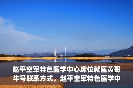 赵平空军特色医学中心床位就医黄哥牛号联系方式，赵平空军特色医学中心床位预约就医攻略，黄哥牛号联系方式揭秘
