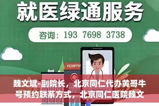 魏文斌-副院长，北京同仁代办黄哥牛号预约联系方式，北京同仁医院魏文斌副院长，黄哥牛号预约联系方式权威发布