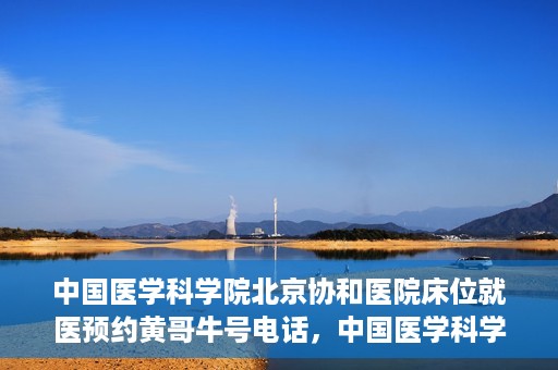 中国医学科学院北京协和医院床位就医预约黄哥牛号电话，中国医学科学院北京协和医院床位预约就医指南及黄哥牛号电话揭秘