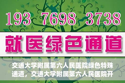 交通大学附属第六人民医院绿色特殊通道，交通大学附属第六人民医院开通绿色特殊通道，助力患者快速就医