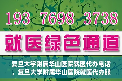 复旦大学附属华山医院就医代办电话，复旦大学附属华山医院就医代办服务联系电话详解