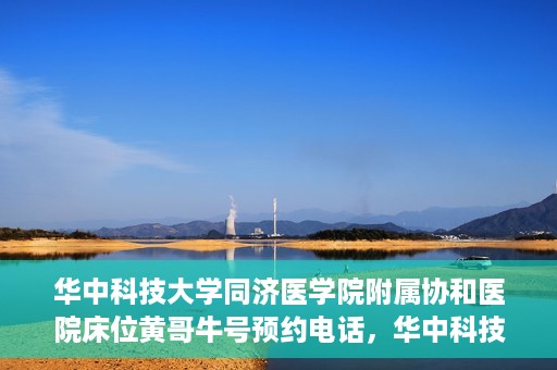 华中科技大学同济医学院附属协和医院床位黄哥牛号预约电话，华中科技大学同济医学院附属协和医院床位预约电话及黄哥牛号预约信息揭秘