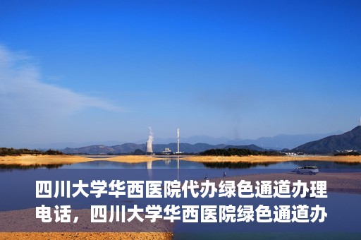 四川大学华西医院代办绿色通道办理电话，四川大学华西医院绿色通道办理电话及代办服务详解