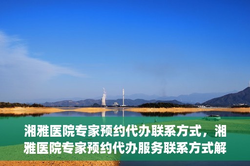 湘雅医院专家预约代办联系方式，湘雅医院专家预约代办服务联系方式解析