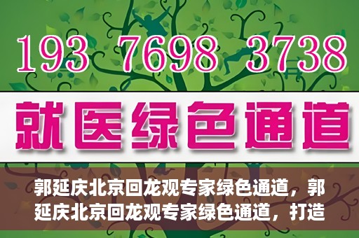 郭延庆北京回龙观专家绿色通道，郭延庆北京回龙观专家绿色通道，打造医疗服务的快速通道，助力患者健康之路。