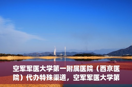 空军军医大学第一附属医院（西京医院）代办特殊渠道，空军军医大学第一附属医院特殊渠道代办服务解析