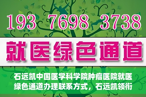 石远凯中国医学科学院肿瘤医院就医绿色通道办理联系方式，石远凯领衔的中国医学科学院肿瘤医院就医绿色通道办理指南与联系方式