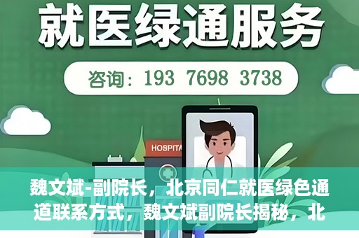 魏文斌-副院长，北京同仁就医绿色通道联系方式，魏文斌副院长揭秘，北京同仁就医绿色通道联系方式及更多实用信息